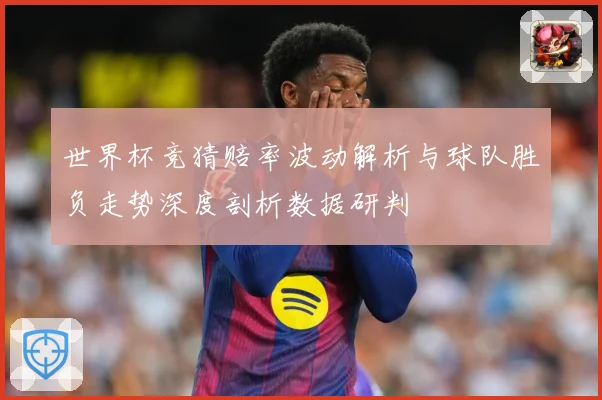 世界杯竞猜赔率波动解析与球队胜负走势深度剖析数据研判