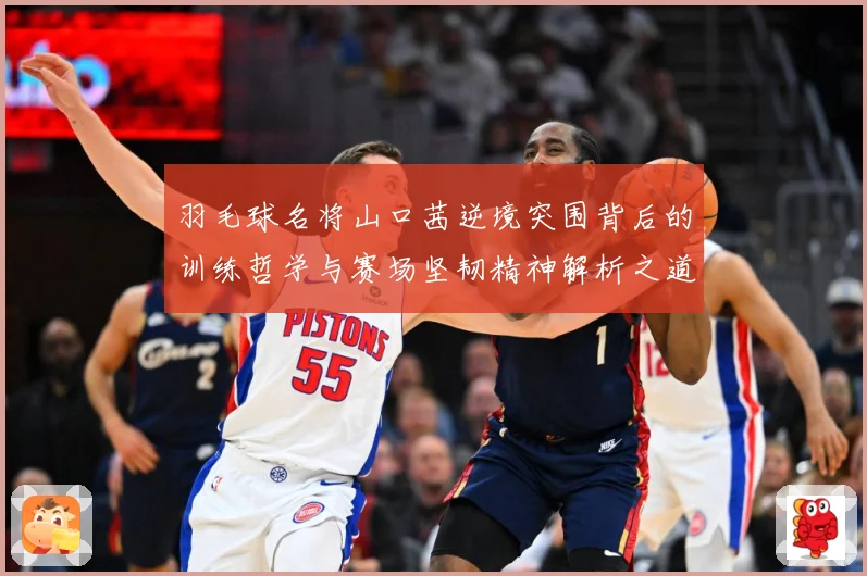 羽毛球名将山口茜逆境突围背后的训练哲学与赛场坚韧精神解析之道