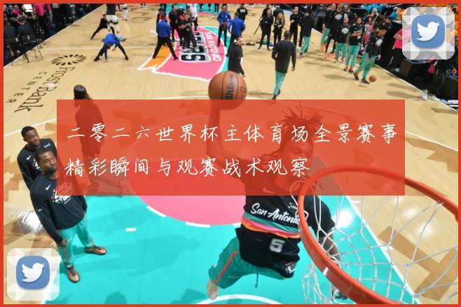 二零二六世界杯主体育场全景赛事精彩瞬间与观赛战术观察