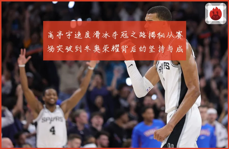 高亭宇速度滑冰夺冠之路揭秘从赛场突破到冬奥荣耀背后的坚持与成长