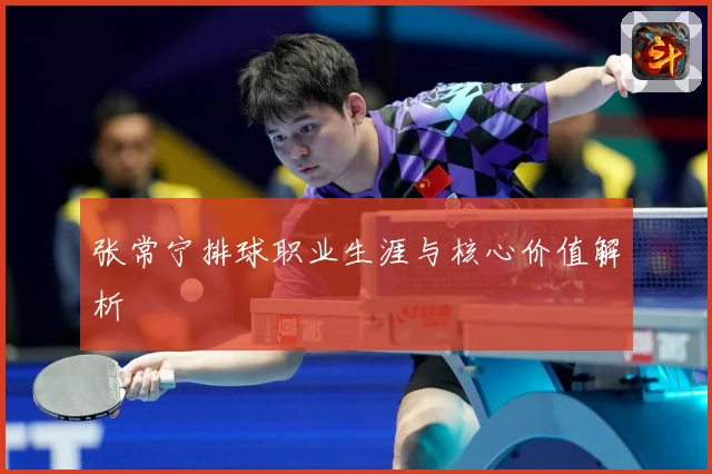 张常宁排球职业生涯与核心价值解析