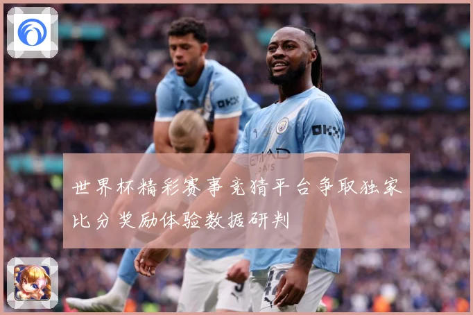 世界杯精彩赛事竞猜平台争取独家比分奖励体验数据研判