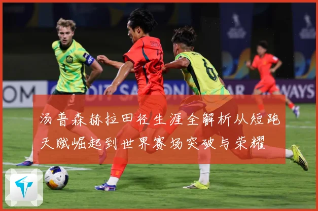 汤普森赫拉田径生涯全解析从短跑天赋崛起到世界赛场突破与荣耀