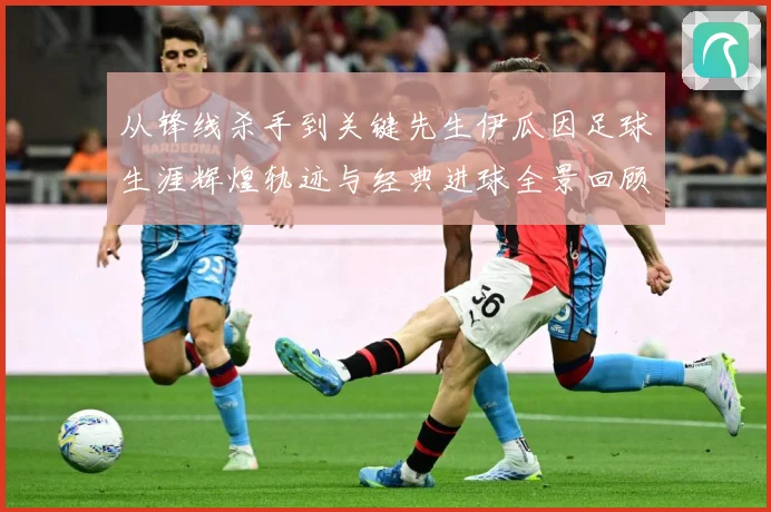 从锋线杀手到关键先生伊瓜因足球生涯辉煌轨迹与经典进球全景回顾