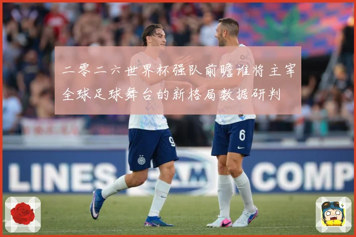 二零二六世界杯强队前瞻谁将主宰全球足球舞台的新格局数据研判