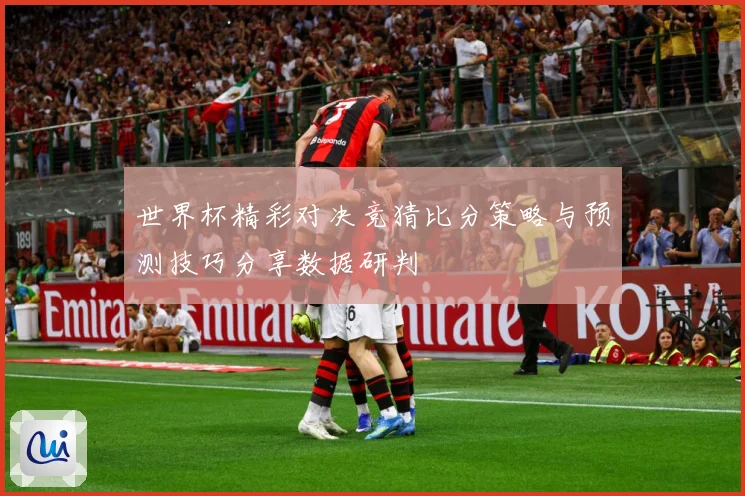 世界杯精彩对决竞猜比分策略与预测技巧分享数据研判