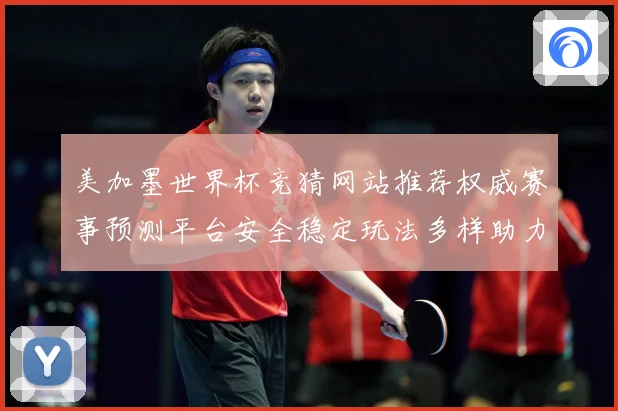 美加墨世界杯竞猜网站推荐权威赛事预测平台安全稳定玩法多样助力数据研判