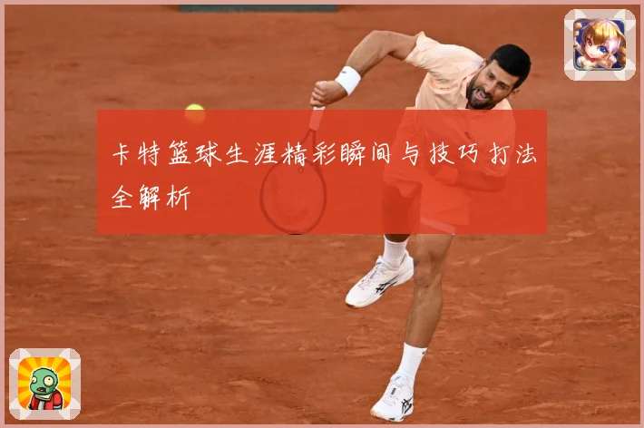 卡特篮球生涯精彩瞬间与技巧打法全解析