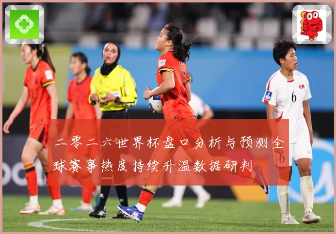 二零二六世界杯盘口分析与预测全球赛事热度持续升温数据研判