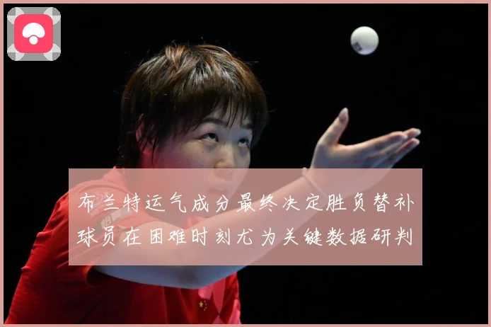 布兰特运气成分最终决定胜负替补球员在困难时刻尤为关键数据研判