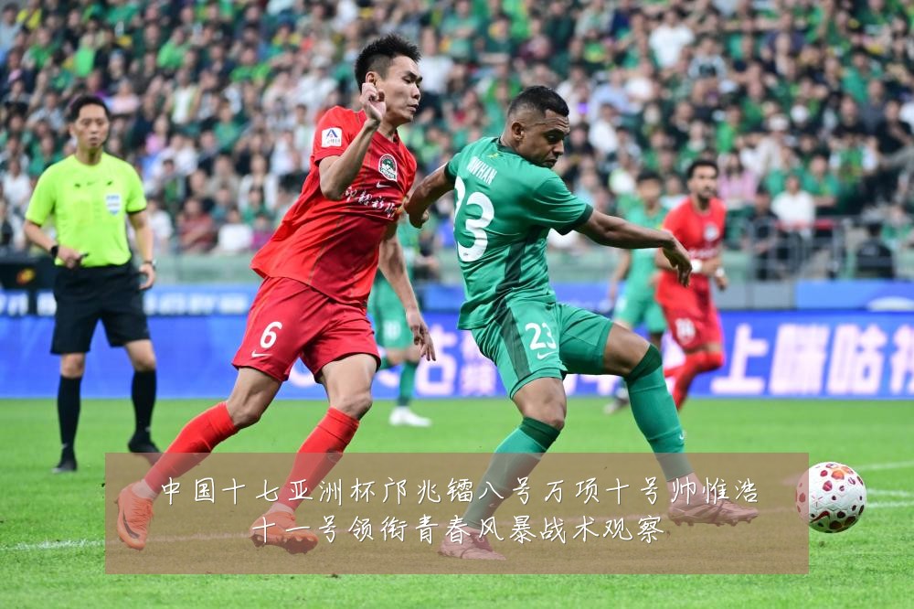 中国十七亚洲杯邝兆镭八号万项十号帅惟浩十一号领衔青春风暴战术观察