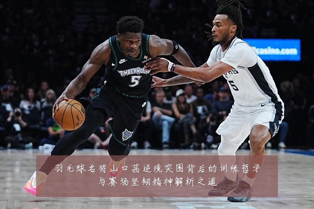羽毛球名将山口茜逆境突围背后的训练哲学与赛场坚韧精神解析之道